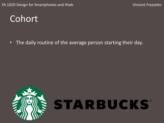 Cohort
• The daily routine of the average person starting their day.
FA 102D Design for Smartphones and iPads Vincent Frazzetto
 