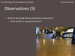 Observations (5)
• What if we made these purchases conscious?
– What would our saving potential be?
FA 102D Design for Smartphones and iPads Vincent Frazzetto
 