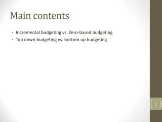 Main contents
• Incremental budgeting vs. Zero-based budgeting
• Top down budgeting vs. bottom up budgeting




                                                   2
 