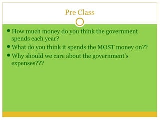 Pre Class

How much money do you think the government
 spends each year?
What do you think it spends the MOST money on??
Why should we care about the government’s
 expenses???
 