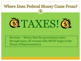 Where Does Federal Money Come From?
                 $


           TAXES!
  Revenue - Money that the government raises
  through taxes; all revenue bills MUST begin in the
  House of Representatives
 