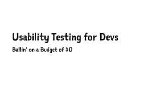 Usability Testing for Devs
Ballin’ on a Budget of $0
 