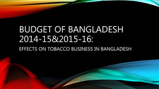 BUDGET OF BANGLADESH
2014-15&2015-16:
EFFECTS ON TOBACCO BUSINESS IN BANGLADESH
 