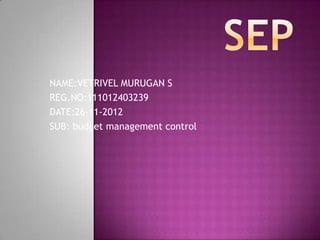 NAME:VETRIVEL MURUGAN S
REG.NO:111012403239
DATE:26-11-2012
SUB: budget management control
 