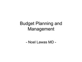 Budget Planning and
   Management

  - Noel Lawas MD -
 