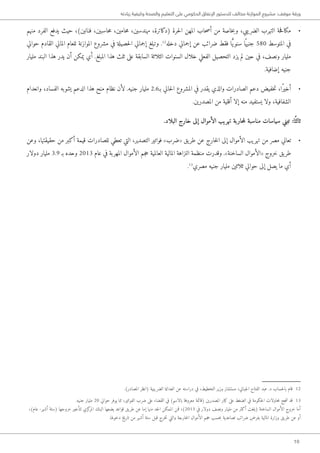 10
‫زيادته‬ ‫وكيفية‬ ‫والصحة‬ ‫التعليم‬ ‫على‬ ‫الحكومي‬ ‫اإلنفاق‬ ‫للدستور‬ ‫مخالف‬ ‫الموازنة‬ ‫مشروع‬ :‫موقف‬ ‫ورقة‬
• 	‫منهم‬ ‫الفرد‬ ‫يدفع‬ ‫حيث‬ ،)‫فنانين‬ ،‫حاسبين‬‫م‬ ،‫حامين‬‫م‬ ،‫مهندسين‬ ،‫(دكاترة‬ ‫حرة‬‫ل‬‫ا‬ ‫المهن‬ ‫حاب‬‫ص‬‫أ‬ ‫من‬ ‫خاصة‬‫ب‬‫و‬ ،‫الضريبي‬ ‫التهرب‬ ‫حة‬‫ف‬‫مكا‬
‫حوالي‬ ‫القادم‬ ‫المالي‬ ‫للعام‬ ‫الموازنة‬ ‫مشروع‬ ‫في‬ ‫حصيلة‬‫ل‬‫ا‬ ‫إجمالي‬ ‫وتبلغ‬ .12
‫دخله‬ ‫إجمالي‬ ‫عن‬ ‫ضرائب‬ ‫فقط‬ ‫ا‬ًّ‫ي‬‫سنو‬ ‫ا‬ً ‫جنيه‬ 580 ‫المتوسط‬ ‫في‬
‫مليار‬ ‫البند‬ ‫هذا‬ ‫يدر‬ ‫أن‬ ‫يمكن‬ ‫أي‬ .‫المبلغ‬ ‫هذا‬ ‫ثلث‬ ‫على‬ ‫السابقة‬ ‫الثلاثة‬ ‫السنوات‬ ‫خلال‬ ‫الفعلي‬ ‫التحصيل‬ ‫يزد‬ ‫لم‬ ‫حين‬ ‫في‬ ،‫ونصف‬ ‫مليار‬
.‫إضافية‬ ‫جنيه‬
• 	‫وانعدام‬ ،‫الفساد‬ ‫يشوبه‬ ‫الدعم‬ ‫هذا‬ ‫منح‬ ‫نظام‬ ‫لأن‬ .‫جنيه‬ ‫مليار‬ 2.6‫بـ‬ ‫حالي‬‫ل‬‫ا‬ ‫المشروع‬ ‫في‬ ‫يقدر‬ ‫والذي‬ ‫الصادرات‬ ‫دعم‬ ‫خفيض‬‫ت‬ ،‫ًا‬‫ر‬‫أخي‬
.‫المصدرين‬ ‫من‬ ‫أقلية‬ ‫إلا‬ ‫منه‬ ‫يستفيد‬ ‫ولا‬ ،‫الشفافية‬
.‫البلاد‬ ‫خارج‬ ‫إلى‬ ‫الأموال‬ ‫تهريب‬ ‫حاربة‬‫م‬‫ل‬ ‫مناسبة‬ ‫سياسات‬ ‫تبني‬ :‫ا‬ً ‫ثالث‬
• 	‫وعن‬ ،‫حقيقتها‬ ‫من‬ ‫أكبر‬ ‫قيمة‬ ‫للصادرات‬ ‫تعطي‬ ‫التي‬ ،‫التصدير‬ ‫فواتير‬ »‫«ضرب‬ ‫يق‬‫طر‬ ‫عن‬ ‫خارج‬‫ل‬‫ا‬ ‫إلى‬ ‫الأموال‬ ‫تهريب‬ ‫من‬ ‫مصر‬ ‫تعاني‬
‫دولار‬ ‫مليار‬ 3.9 ‫بـ‬ ‫وحده‬ 2013 ‫عام‬ ‫في‬ ‫المهربة‬ ‫الأموال‬ ‫جم‬‫ح‬ ‫العالمية‬ ‫المالية‬ ‫النزاهة‬ ‫منظمة‬ ‫وقدرت‬ .»‫الساخنة‬ ‫«الأموال‬ ‫خروج‬ ‫يق‬‫طر‬
.13
‫مصري‬ ‫جنيه‬ ‫مليار‬ ‫ثلاثين‬ ‫حوالي‬ ‫إلى‬ ‫يصل‬ ‫ما‬ ‫أي‬
.)‫المصادر‬ ‫(انظر‬ ‫الضريبية‬ ‫العدالة‬ ‫عن‬ ‫دراسته‬ ‫في‬ ،‫التخطيط‬ ‫وزير‬ ‫مستشار‬ ،‫جبالي‬‫ل‬‫ا‬ ‫الفتاح‬ ‫عبد‬ .‫د‬ ‫حساب‬‫ل‬‫با‬ ‫قام‬ 12
.‫جنيه‬ ‫مليار‬ 20 ‫حوالي‬ ‫يوفر‬ ‫مما‬ ،‫الفواتير‬ ‫ضرب‬ ‫على‬ ‫القضاء‬ ‫في‬ )‫بالاسم‬ ‫معروفة‬ ‫(قائمة‬ ‫المصدرين‬ ‫كبار‬ ‫على‬ ‫الضغط‬ ‫في‬ ‫حكومة‬‫ل‬‫ا‬ ‫حاولات‬‫م‬ ‫جح‬‫ن‬‫ت‬ ‫قد‬ 13
،)‫عام‬ -‫أشهر‬ ‫(ستة‬ ‫خروجها‬ ‫لتأخير‬ ‫كزي‬‫المر‬ ‫البنك‬ ‫يضعها‬ ‫قواعد‬ ‫يق‬‫طر‬ ‫عن‬ ‫إما‬ ‫منها‬ ‫حد‬‫ل‬‫ا‬ ‫الممكن‬ ‫فمن‬ ،)2013 ‫في‬ ‫دولار‬ ‫ونصف‬ ‫مليار‬ ‫من‬ ‫أكثر‬ ‫(بلغت‬ ‫الساخنة‬ ‫الأموال‬ ‫خروج‬ ‫أما‬
.‫دخولها‬ ‫تاريخ‬ ‫من‬ ‫أشهر‬ ‫ستة‬ ‫قبل‬ ‫خرج‬‫ت‬ ‫والتي‬ ‫خارجة‬‫ل‬‫ا‬ ‫الأموال‬ ‫جم‬‫ح‬ ‫حسب‬‫ب‬ ‫تصاعدية‬ ‫ضرائب‬ ‫بفرض‬ ‫المالية‬ ‫وزارة‬ ‫يق‬‫طر‬ ‫عن‬ ‫أو‬
 