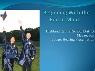 Beginning With the End In Mind… Highland Central School District  May 10, 2011  Budget Hearing Presentation 1 