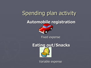 Spending plan activity
 Automobile registration


        Fixed expense

    Eating out/Snacks


       Variable expense
 