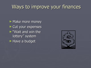Ways to improve your finances

► Make   more money
► Cut your expenses
► “Wait and win the
  lottery” system
► Have a budget
 