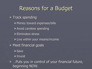 Reasons for a Budget
   Track spending
     Money toward expenses/bills
     Avoid careless spending
     Eliminates stress
     Live within your means/income
   Meet financial goals
     Save
     Invest
   …Puts you in control of your financial future,
    beginning NOW.
 