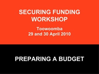 SECURING FUNDING WORKSHOP Toowoomba 29 and 30 April 2010 PREPARING A BUDGET 