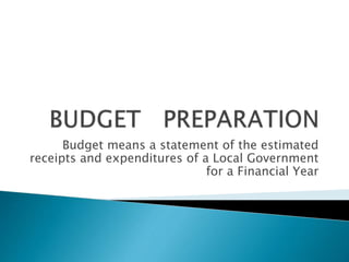 Budget means a statement of the estimated
receipts and expenditures of a Local Government
for a Financial Year
 
