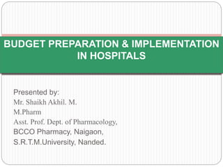 Presented by:
Mr. Shaikh Akhil. M.
M.Pharm
Asst. Prof. Dept. of Pharmacology,
BCCO Pharmacy, Naigaon,
S.R.T.M.University, Nanded.
BUDGET PREPARATION & IMPLEMENTATION
IN HOSPITALS
 