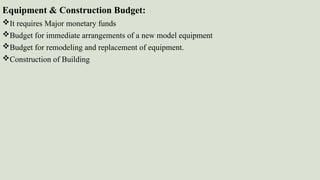 Equipment & Construction Budget:
It requires Major monetary funds
Budget for immediate arrangements of a new model equipment
Budget for remodeling and replacement of equipment.
Construction of Building
 