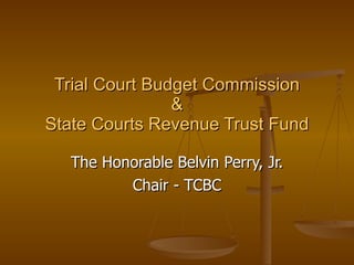 Trial Court Budget Commission & State Courts Revenue Trust Fund The Honorable Belvin Perry, Jr. Chair - TCBC 