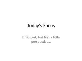 Today’s Focus
IT Budget, but first a little
perspective…
 