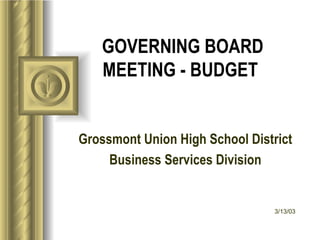 GOVERNING BOARD MEETING - BUDGET   Grossmont Union High School District Business Services Division 3/13/03 