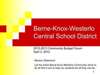 Berne-Knox-Westerlo
Central School District
2012-2013 Community Budget Forum
April 3, 2012

Mission Statement:
Let the entire Berne-Knox-Westerlo Community strive to
do all that it can to help our students be all they can be.
                                                       1
 