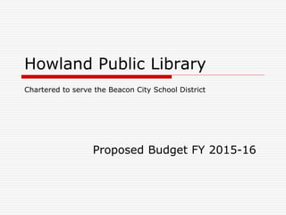 Proposed Budget FY 2015-16
Howland Public Library
Chartered to serve the Beacon City School District
 
