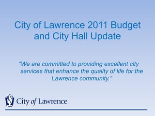 City of Lawrence 2011 Budget
and City Hall Update
“We are committed to providing excellent city
services that enhance the quality of life for the
Lawrence community.”
 