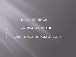         HARPREET SINGH


        ANURAG RAJ SHAHI


   TOPIC – UNION BUDGET 2012-2013
 