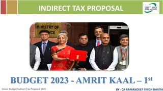 Union Budget Indirect Tax Proposal 2023 BY - CA RAMANDEEP SINGH BHATIA
INDIRECT TAX PROPOSAL
BUDGET 2023 - AMRIT KAAL – 1st
 