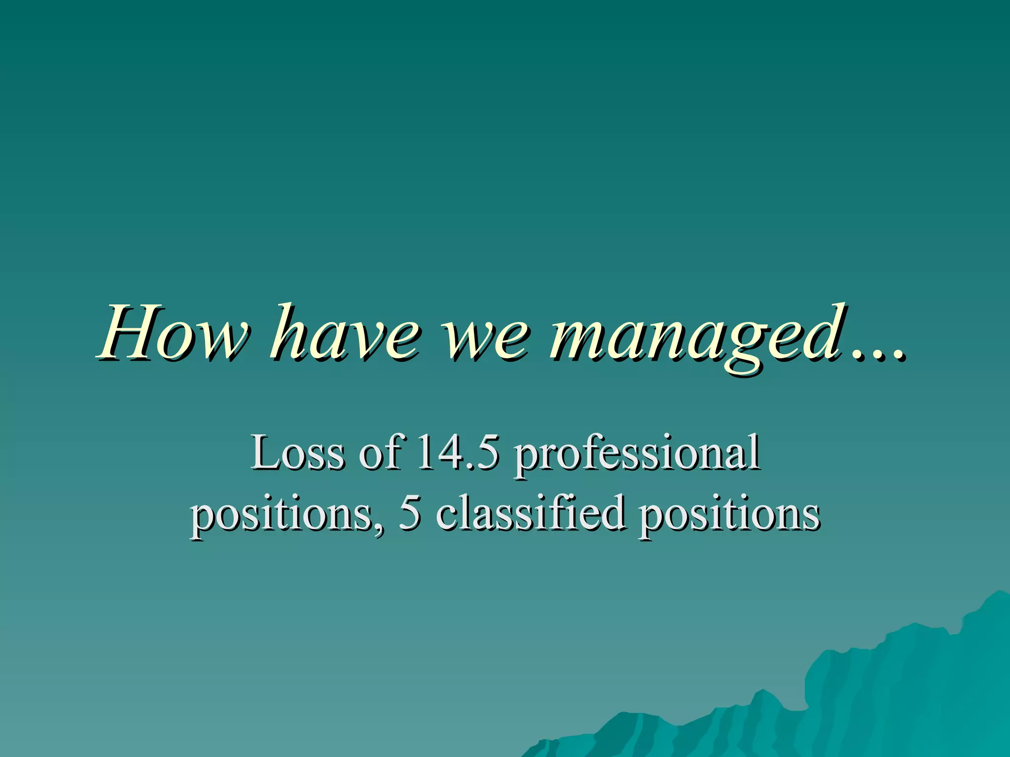 How have we managed… Loss of 14.5 professional positions, 5 classified positions 