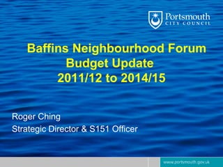 Baffins Neighbourhood ForumBudget Update 2011/12 to 2014/15  Roger Ching Strategic Director & S151 Officer 