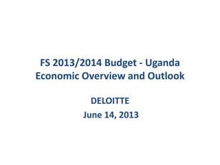 FS 2013/2014 Budget - Uganda
Economic Overview and Outlook
DELOITTE
June 14, 2013
 