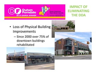 IMPACT OF 
                               ELIMINATING 
                                 THE DDA


• Loss of Physical Building 
  Improvements 
  Improvements
  – Since 2000 over 75% of 
    downtown buildings 
    downtown buildings
    rehabilitated
 