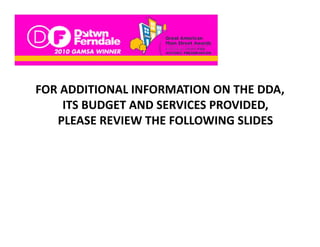 FOR ADDITIONAL INFORMATION ON THE DDA, 
    ITS BUDGET AND SERVICES PROVIDED, 
    ITS BUDGET AND SERVICES PROVIDED,
   PLEASE REVIEW THE FOLLOWING SLIDES
 