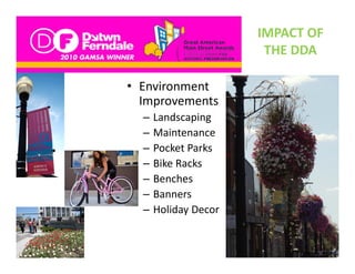 IMPACT OF 
                       THE DDA
                       THE DDA

• Environment
  Environment 
  Improvements 
  –   Landscaping
  –   Maintenance
  –   Pocket Parks
  –   Bike Racks
  –   Benches
  –   Banners
  –   Holiday Decor
 