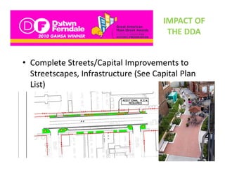 IMPACT OF 
                                        THE DDA
                                        THE DDA


• Complete Streets/Capital Improvements to 
  Streetscapes, Infrastructure (See Capital Plan 
  Streetscapes, Infrastructure (See Capital Plan
  List)
 
