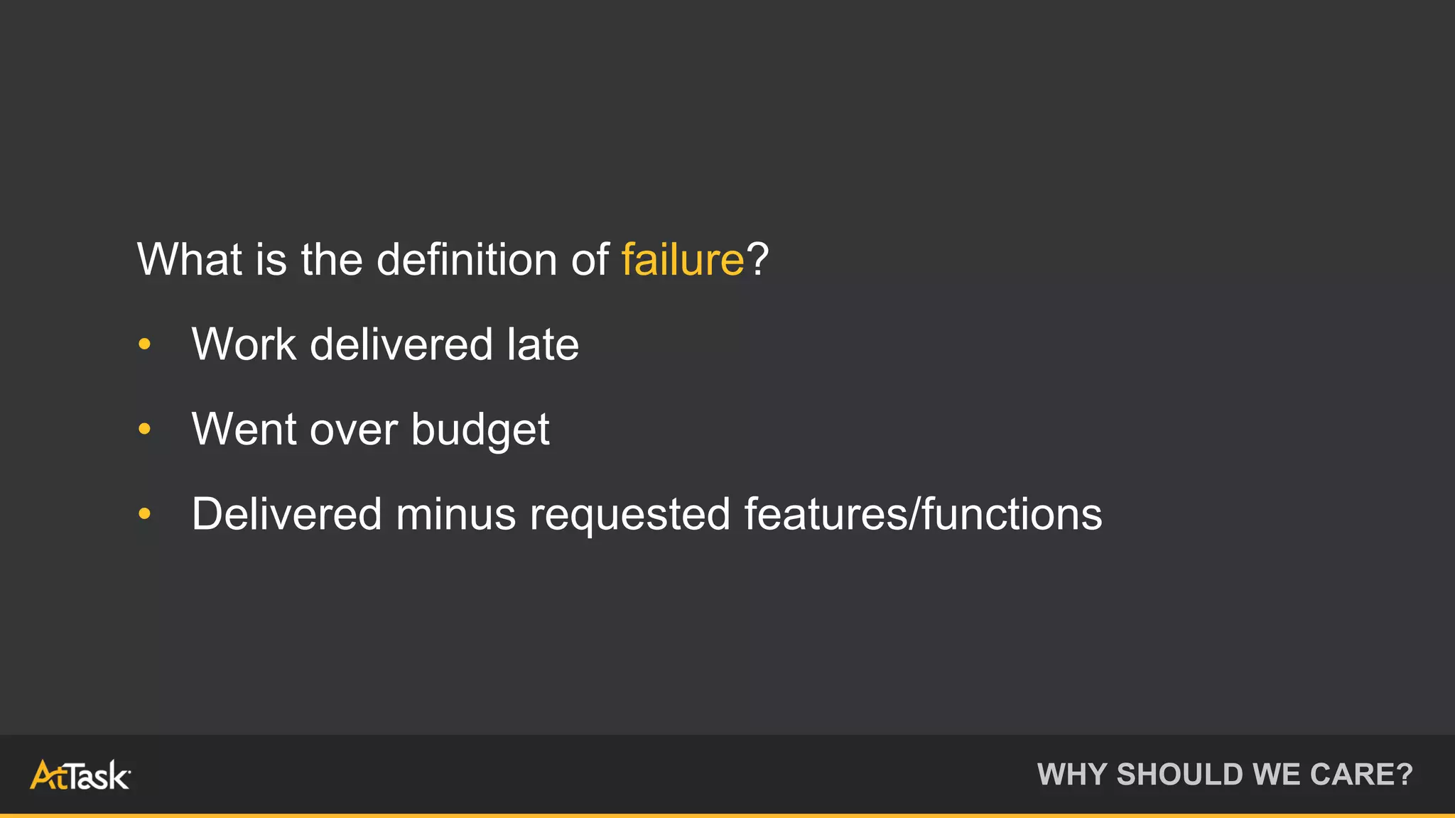 What is the definition of failure?
• Work delivered late
• Went over budget
• Delivered minus requested features/functions
WHY SHOULD WE CARE?
 