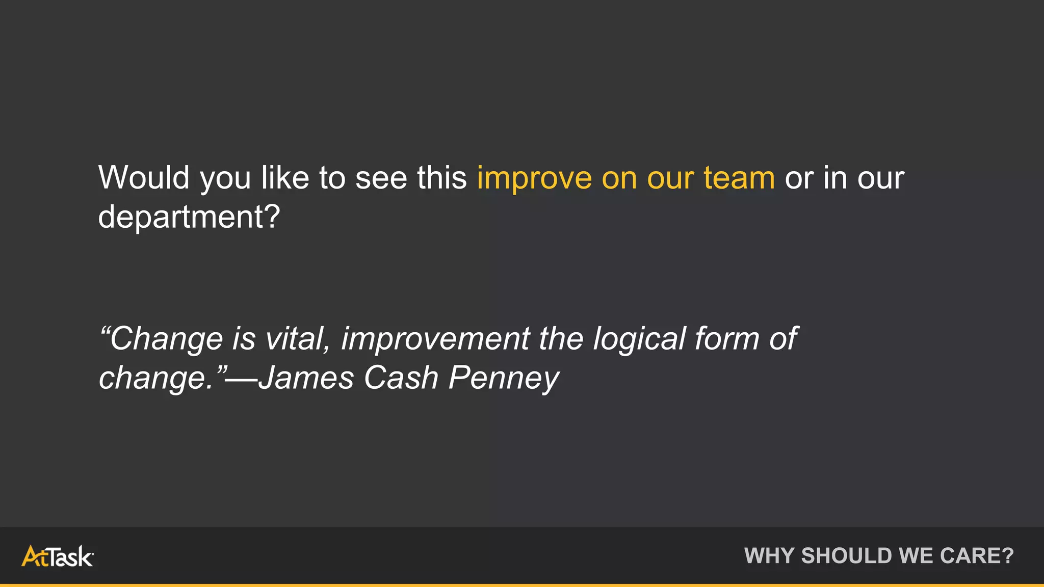 Would you like to see this improve on our team or in our
department?
“Change is vital, improvement the logical form of
change.”—James Cash Penney
WHY SHOULD WE CARE?
 