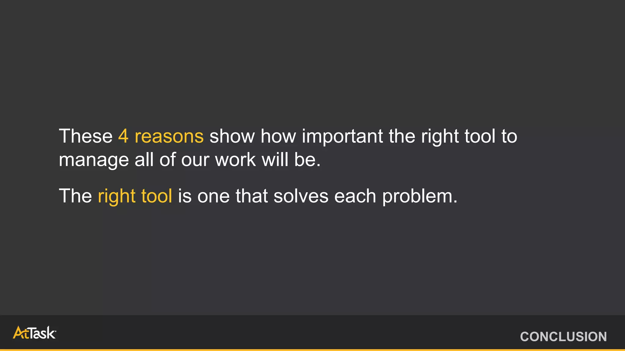 These 4 reasons show how important the right tool to
manage all of our work will be.
The right tool is one that solves each problem.
CONCLUSION
 