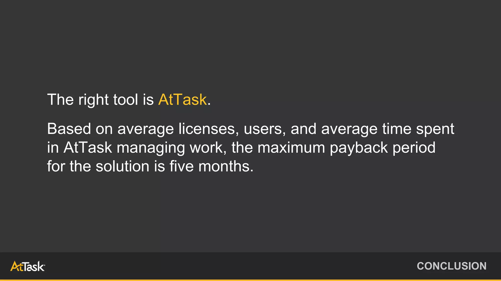 The right tool is AtTask.
Based on average licenses, users, and average time spent
in AtTask managing work, the maximum payback period
for the solution is five months.
CONCLUSION
 