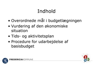 Indhold
• Overordnede mål i budgetlægningen
• Vurdering af den økonomiske
  situation
• Tids- og aktivitetsplan
• Procedure for udarbejdelse af
  basisbudget
 
