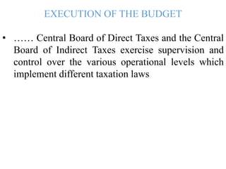 EXECUTION OF THE BUDGET
• …… Central Board of Direct Taxes and the Central
Board of Indirect Taxes exercise supervision and
control over the various operational levels which
implement different taxation laws
 
