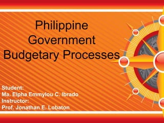 Philippine
Government
Budgetary Processes
Student:
Ma. Elpha Emmylou C. Ibrado
Instructor:
Prof. Jonathan E. Lobaton
 