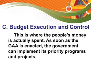 C. Budget Execution and Control
This is where the people’s money
is actually spent. As soon as the
GAA is enacted, the government
can implement its priority programs
and projects.
 