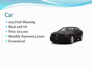 Car
 2013 Ford Mustang
 Black and V6
 Price: $27,000
 Monthly Payment:5 years
 Economical
 