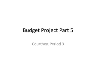 Budget Project Part 5
Courtney, Period 3
 