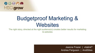 Budgetproof Marketing &
Websites
The right story, directed at the right audience(s) creates better results for marketing
& websites
Jeanne Frazer | vitalink®
Andrea Ferguson | AndiSites
 