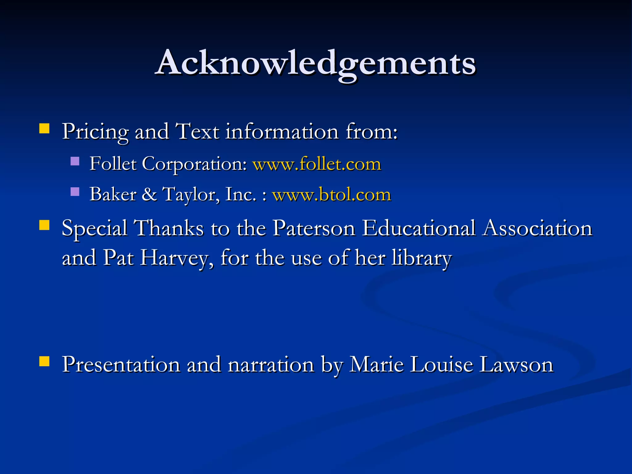 Acknowledgements
   Pricing and Text information from:
       Follet Corporation: www.follet.com
       Baker & Taylor, Inc. : www.btol.com
   Special Thanks to the Paterson Educational Association
    and Pat Harvey, for the use of her library



   Presentation and narration by Marie Louise Lawson
 