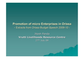 Promotion of micro Enterprises in Orissa
 - Extracts from Orissa Budget Speech 2009-10 -

                 Jitesh Panda
    Vrutti Livelihoods Resource Centre
                  27th July 09
 