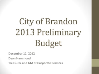 City of Brandon
    2013 Preliminary
          Budget
December 12, 2012
Dean Hammond
Treasurer and GM of Corporate Services
 