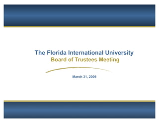The Florida International University
     Board of Trustees Meeting

             March 31, 2009




                                       1
 
