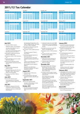16                                                                                                                                                                  Budget 2011



     2011/12 Tax Calendar
     April 2011                                     July 2011                                     October 2011                                  January 2012
       M     Tu     W     Th     F      Sa     Su    M      Tu     W     Th     F      Sa    Su    M     Tu     W     Th     F       Sa   Su     M       Tu    W      Th    F     Sa        Su
                                 1      2      3                                1      2      3    31                                1     2     30      31                                 1
       4      5     6      7     8      9      10     4      5     6      7     8      9     10     3     4     5      6     7       8     9     2        3     4     5      6       7      8
       11    12     13    14     15     16     17     11    12     13    14     15     16    17    10     11    12    13     14      15    16    9       10    11     12    13    14        15
       18    19     20    21     22     23     24     18    19     20    21     22     23    24    17     18    19    20     21      22    23    16      17    18     19    20    21        22
       25    26     27    28     29     30            25    26     27    28     29     30    31    24     25    26    27     28      29    30    23      24    25     26    27    28        29


     May 2011                                       August 2011                                   November 2011                                 February 2012
       M     Tu     W     Th     F      Sa     Su    M      Tu     W     Th     F      Sa    Su    M     Tu     W     Th     F       Sa   Su     M       Tu    W      Th    F     Sa        Su
       30    31                                1      1      2     3      4     5      6      7           1     2      3     4       5     6                    1     2      3       4      5
       2      3     4      5     6      7      8      8      9     10    11     12     13    14     7     8     9     10     11      12    13    6        7     8     9     10    11        12
       9     10     11    12     13     14     15     15    16     17    18     19     20    21    14     15    16    17     18      19    20    13      14    15     16    17    18        19
       16    17     18    19     20     21     22     22    23     24    25     26     27    28    21     22    23    24     25      26    27    20      21    22     23    24    25        26
       23    24     25    26     27     28     29     29    30     31                              28     29    30                               27      28    29


     June 2011                                      September 2011                                December 2011                                 March 2012
       M     Tu     W     Th     F      Sa     Su    M      Tu     W     Th     F      Sa    Su    M     Tu     W     Th     F       Sa   Su     M       Tu    W      Th    F     Sa        Su
                    1      2     3      4      5                          1     2      3      4                        1     2       3     4                          1      2       3      4
       6      7     8      9     10     11     12     5      6     7      8     9      10    11     5     6     7      8     9       10    11    5        6     7     8      9    10        11
       13    14     15    16     17     18     19     12    13     14    15     16     17    18    12     13    14    15     16      17    18    12      13    14     15    16    17        18
       20    21     22    23     24     25     26     19    20     21    22     23     24    25    19     20    21    22     23      24    25    19      20    21     22    23    24        25
       27    28     29    30                          26    27     28    29     30                 26     27    28    29     30      31          26      27    28     29    30    31




     April 2011                                        File Taxed Award Scheme Returns, file      5 Individuals/trustees must notify HMRC       January 2012
                                                       P11Ds, P11D(b)s and P9Ds. Issue copies       of new sources of income/chargeability
     5 Last day of 2010/11 tax year.                                                                                                            1 Due date for payment of Corporation
                                                       of P11Ds or P9Ds to employees.               in 2010/11 if a Tax Return has not been
        Deadline for 2010/11 ISA investments.                                                                                                     Tax for period ended 31 March 2011.
                                                    14 Due date for income tax for the CT61         received.
        Last day to make disposals using the           period to 30 June 2011.                                                                  14 Due date for income tax for the CT61
                                                                                                  14 Due date for income tax for the CT61
        2010/11 CGT exemption.                                                                                                                     quarter to 31 December 2011.
                                                    19/22 Quarter 1 2011/12 PAYE remittance          quarter to 30 September 2011.
        Last date for contracting back into the        due.                                                                                     19/20 Quarter 3 2011/12 PAYE remittance
                                                                                                  19/21 Quarter 2 2011/12 PAYE remittance
        State Second Pension for 2010/11.                                                                                                          due.
                                                       Final date for payment of 2010/11             due.
     14 Due date for income tax for the CT61           Class 1A NICs.                                                                           31 First self assessment payment on
                                                                                                  31 Last day to file 2011 paper Tax Return
        period to 31 March 2011.                                                                                                                   account for 2011/12.
                                                    31 Second self assessment payment on             without incurring penalties.
     19/22 Quarter 4 2010/11 PAYE remittance           account for 2010/11.                                                                          Capital gains tax payment for 2010/11.
        due.                                                                                      November 2011                                      Balancing payment – 2010/11 income
                                                       Annual adjustment for VAT partial
     20 Interest will begin to accrue on unpaid        exemption calculations (April VAT year     1 Please ensure you are retaining your             tax/Class 4 NICs.
        PAYE/NI for 2010/11.                           end).                                        documents for the 2012 Tax Return.
                                                                                                                                                     Last day to renew 2011/12 tax credits.
     30 Normal annual adjustment for VAT               Liability to 2nd £100 penalty arises for   2 Submission date of P46 (Car) for
                                                                                                                                                     First payment due date for 2011/12
        partial exemption calculations (monthly        2010 Tax Return still not filed.             quarter to 5 October.
                                                                                                                                                     Class 2 NICs.
        returns).                                      5% surcharge on any tax unpaid for         December 2011                                      Deadline for amending 2009/10 Tax
     May 2011                                          2009/10.                                                                                      Return.
                                                                                                  30 Last day to file your 2011 Tax Return
     3 Submission date of P46 (Car) for                Deadline for tax credit Annual                electronically if you wish to have a            Last day to file the 2011 Tax Return
       quarter to 5 April.                             Declaration (if estimated, final figures      2010/11 balancing payment of less               online without incurring penalties.
                                                       required by 31/01/12).                        than £2,000 collected through your
     19 Last day for filing forms P14, P35, P38,
                                                                                                     2012/13 PAYE code.                         February 2012
        and P38A – 2010/11 PAYE returns –           August 2011                                                                                 1 £100 penalty if 2011 Tax Return not yet
        without incurring penalties.                                                              31 Last day for non-EC traders to reclaim
                                                    2 Submission date of P46 (Car) for                                                            filed. Additional penalties may apply for
                                                                                                     recoverable UK VAT suffered in the year
     31 Last day to issue 2010/11 P60s to             quarter to 5 July.                                                                          further delay. Interest starts to accrue
                                                                                                     to 30 June 2011.
        employees.                                  31 Annual adjustment for VAT partial                                                          on 2010/11 tax not yet paid.
                                                                                                     End of relevant year for taxable
     June 2011                                         exemption calculations (May VAT year                                                     2 Submission date of P46 (Car) for
                                                                                                     distance supplies to UK for VAT
                                                       end).                                                                                      quarter to 5 January.
     30 End of CT61 quarterly period.                                                                registration purposes.
        Annual adjustment for VAT partial           September 2011                                   End of relevant year for cross-border      14 Last date (for practical purposes) to
        exemption calculations (March VAT year                                                       acquisitions of taxable goods in the UK       request NIC deferment for 2011/12.
                                                    30 End of CT61 quarterly period.
        end).                                                                                        for VAT registration purposes.             28 Last day to pay any balance of 2010/11
                                                       Last day for UK businesses to reclaim
                                                       EC VAT chargeable in 2010.                    End of CT61 quarterly period.                 tax and Class 4 NICs to avoid an
     July 2011                                                                                                                                     automatic 5% surcharge.
                                                                                                     Filing date for Corporation Tax
     6 Deadline for submission of Form 42           October 2011
       (transactions in shares and securities).
                                                                                                     Return Form CT600 for period ended         March 2012
                                                    1 Due date for payment of Corporation            31 December 2010.
        Deadline for submission of EMI40 (EMI         Tax for period ended 31 December                                                          31 End of Corporation Tax financial year.
        Annual Return).                               2010.                                                                                          End of CT61 quarterly period.
 