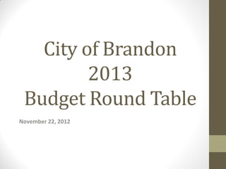 City of Brandon
         2013
 Budget Round Table
November 22, 2012
 
